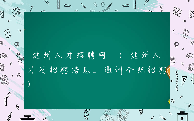 通州人才招聘网 (通州人才网招聘信息_通州全职招聘)